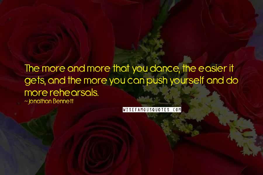 Jonathan Bennett Quotes: The more and more that you dance, the easier it gets, and the more you can push yourself and do more rehearsals.
