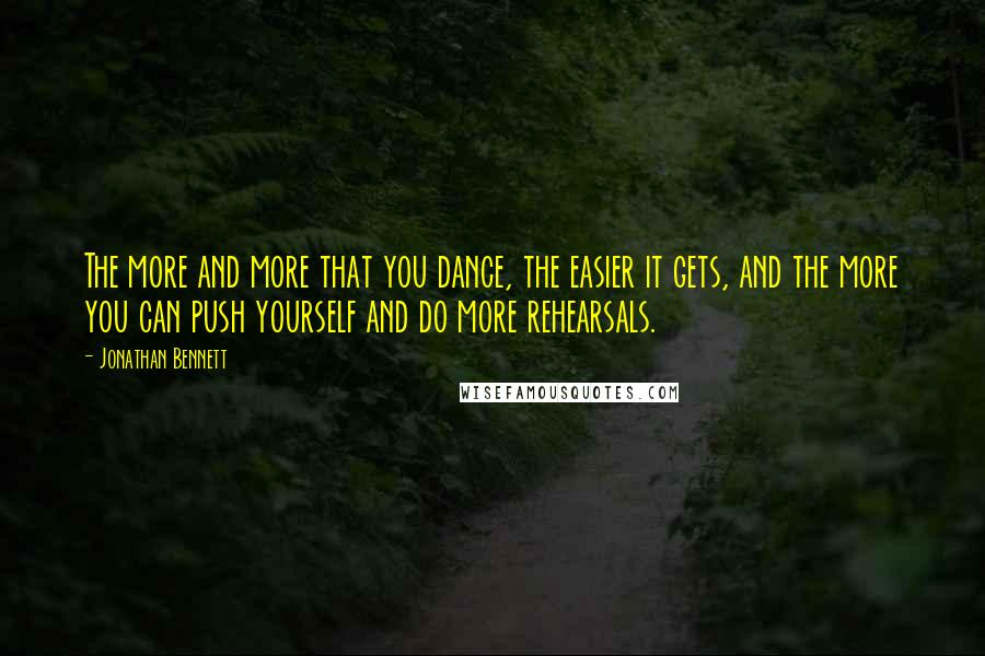 Jonathan Bennett Quotes: The more and more that you dance, the easier it gets, and the more you can push yourself and do more rehearsals.