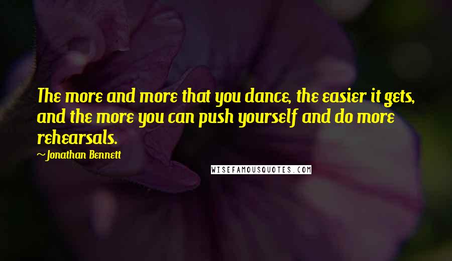 Jonathan Bennett Quotes: The more and more that you dance, the easier it gets, and the more you can push yourself and do more rehearsals.