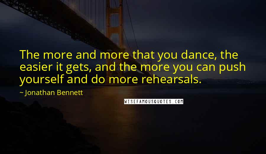 Jonathan Bennett Quotes: The more and more that you dance, the easier it gets, and the more you can push yourself and do more rehearsals.