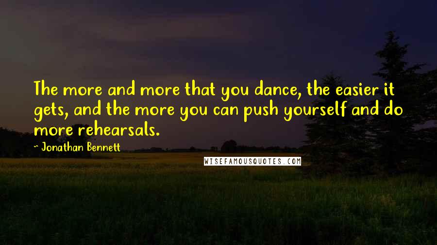 Jonathan Bennett Quotes: The more and more that you dance, the easier it gets, and the more you can push yourself and do more rehearsals.
