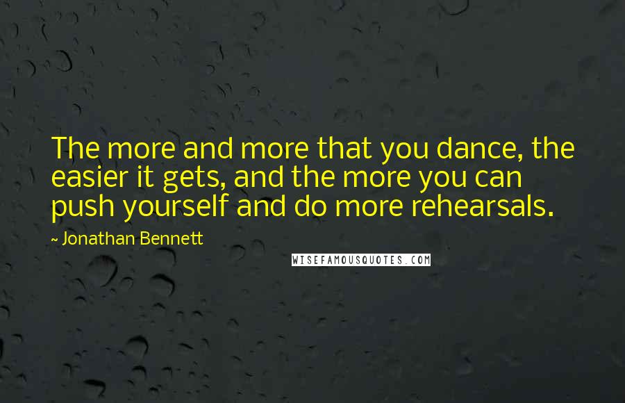 Jonathan Bennett Quotes: The more and more that you dance, the easier it gets, and the more you can push yourself and do more rehearsals.