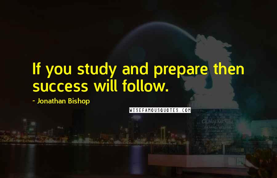Jonathan Bishop Quotes: If you study and prepare then success will follow.