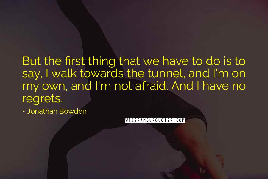 Jonathan Bowden Quotes: But the first thing that we have to do is to say, I walk towards the tunnel, and I'm on my own, and I'm not afraid. And I have no regrets.