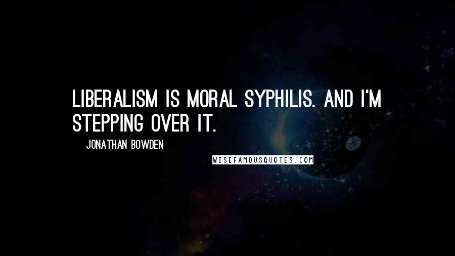 Jonathan Bowden Quotes: Liberalism is moral syphilis. And I'm stepping over it.