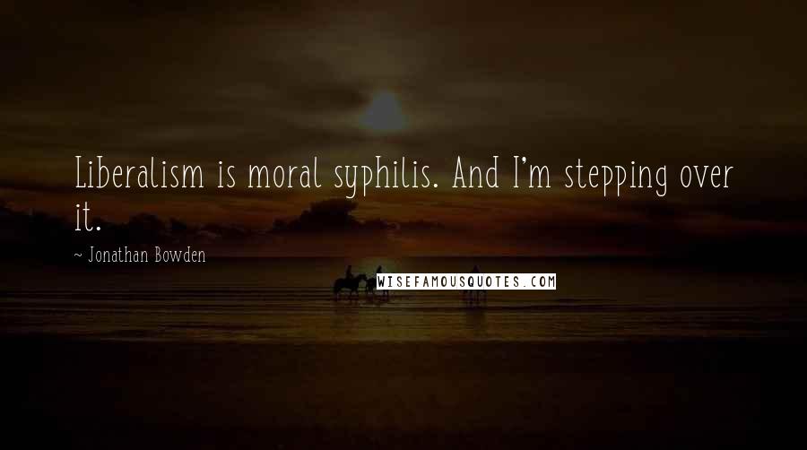 Jonathan Bowden Quotes: Liberalism is moral syphilis. And I'm stepping over it.