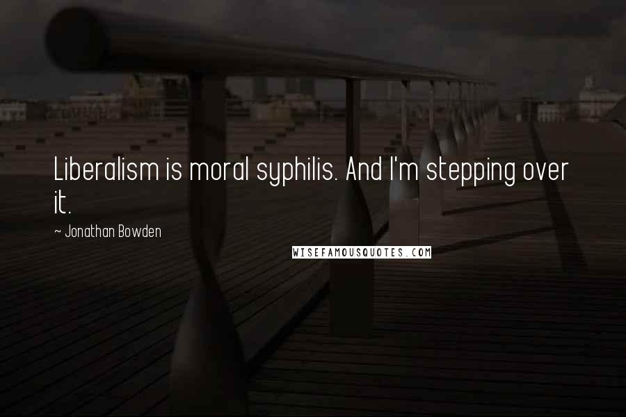 Jonathan Bowden Quotes: Liberalism is moral syphilis. And I'm stepping over it.