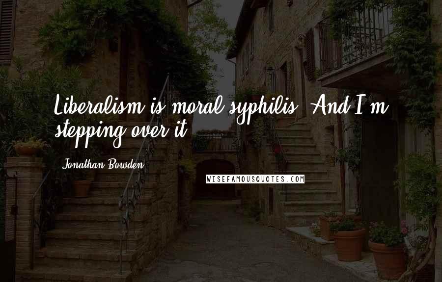 Jonathan Bowden Quotes: Liberalism is moral syphilis. And I'm stepping over it.