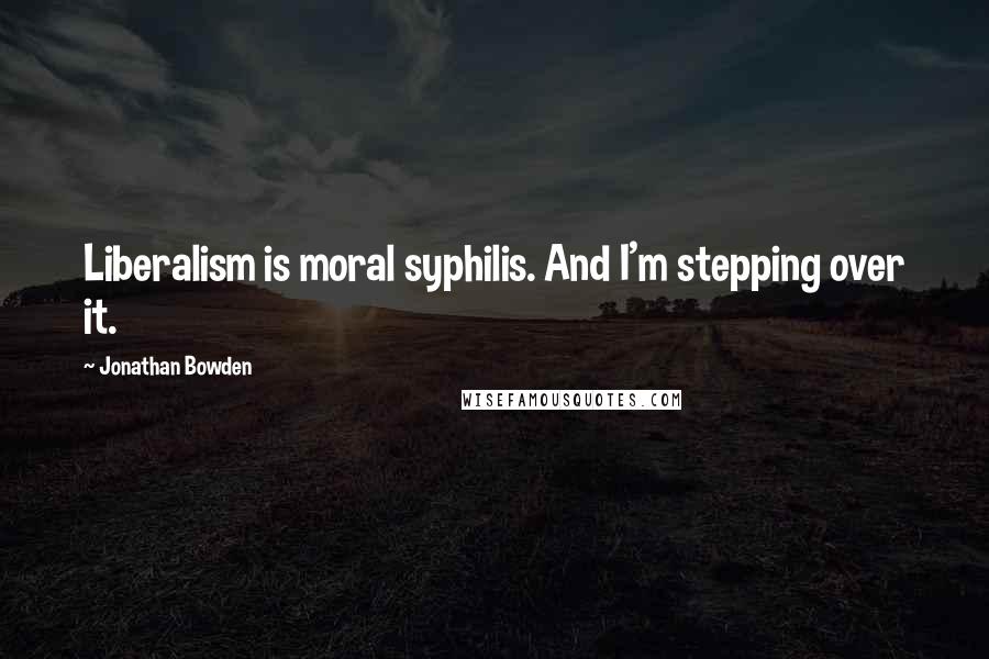 Jonathan Bowden Quotes: Liberalism is moral syphilis. And I'm stepping over it.