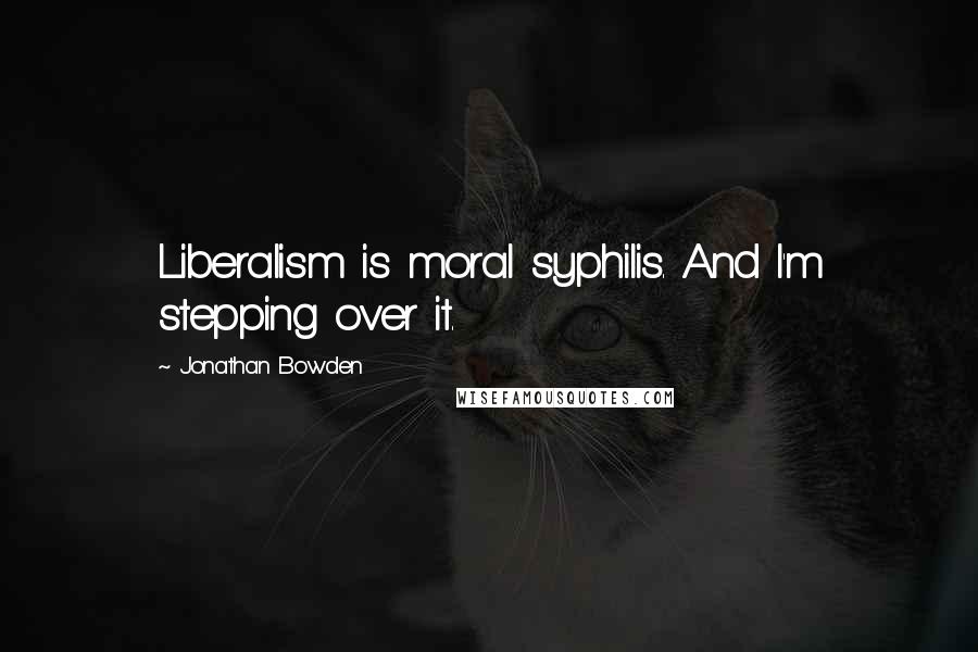 Jonathan Bowden Quotes: Liberalism is moral syphilis. And I'm stepping over it.