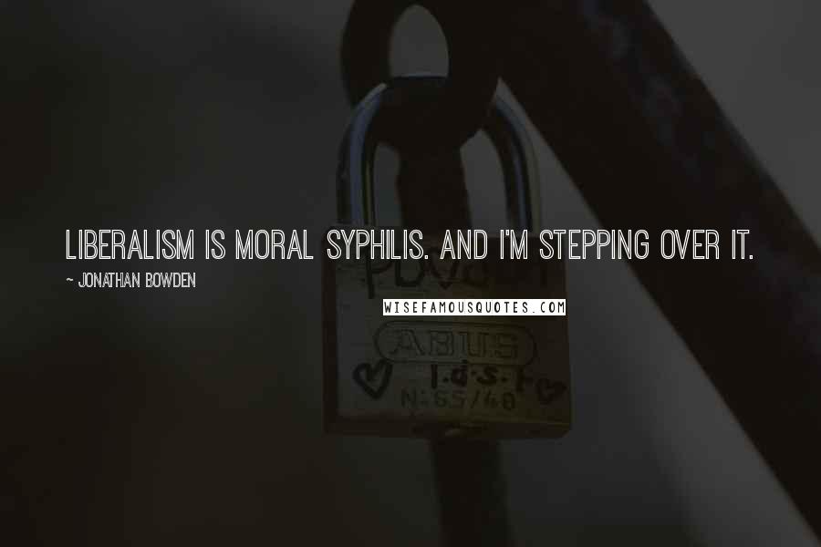 Jonathan Bowden Quotes: Liberalism is moral syphilis. And I'm stepping over it.