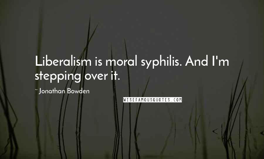 Jonathan Bowden Quotes: Liberalism is moral syphilis. And I'm stepping over it.