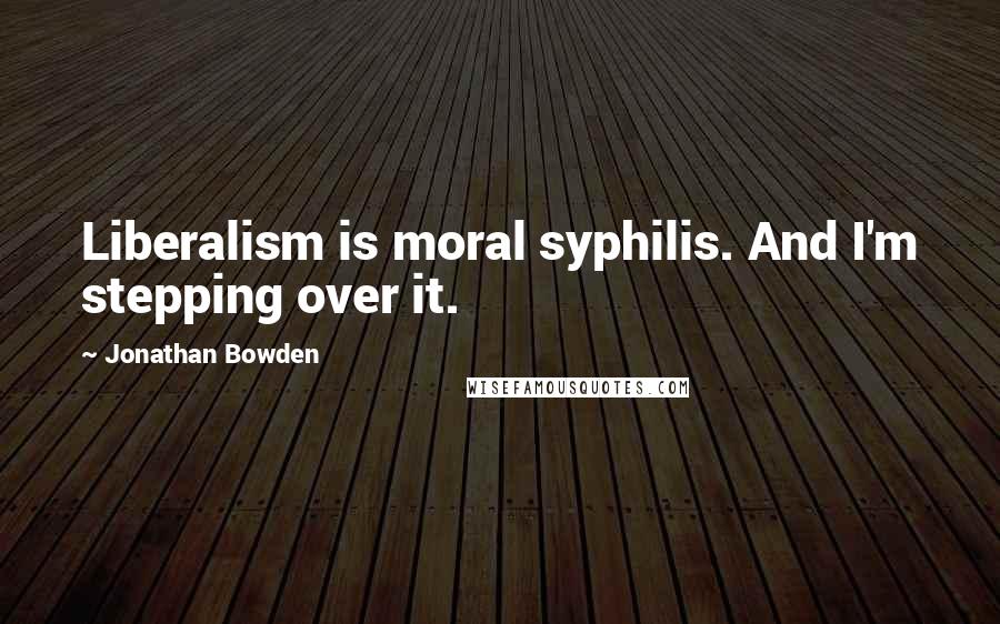 Jonathan Bowden Quotes: Liberalism is moral syphilis. And I'm stepping over it.