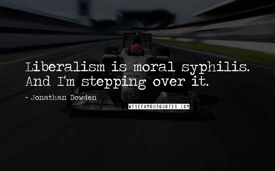 Jonathan Bowden Quotes: Liberalism is moral syphilis. And I'm stepping over it.