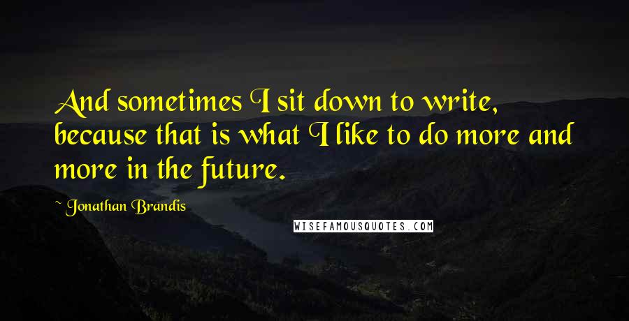 Jonathan Brandis Quotes: And sometimes I sit down to write, because that is what I like to do more and more in the future.