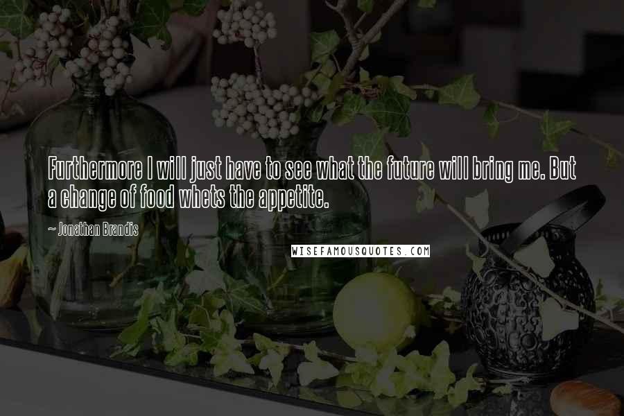 Jonathan Brandis Quotes: Furthermore I will just have to see what the future will bring me. But a change of food whets the appetite.