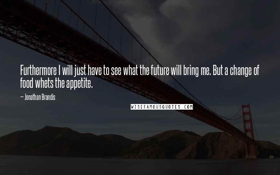 Jonathan Brandis Quotes: Furthermore I will just have to see what the future will bring me. But a change of food whets the appetite.