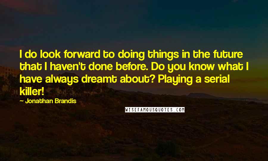 Jonathan Brandis Quotes: I do look forward to doing things in the future that I haven't done before. Do you know what I have always dreamt about? Playing a serial killer!