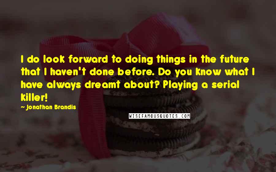 Jonathan Brandis Quotes: I do look forward to doing things in the future that I haven't done before. Do you know what I have always dreamt about? Playing a serial killer!