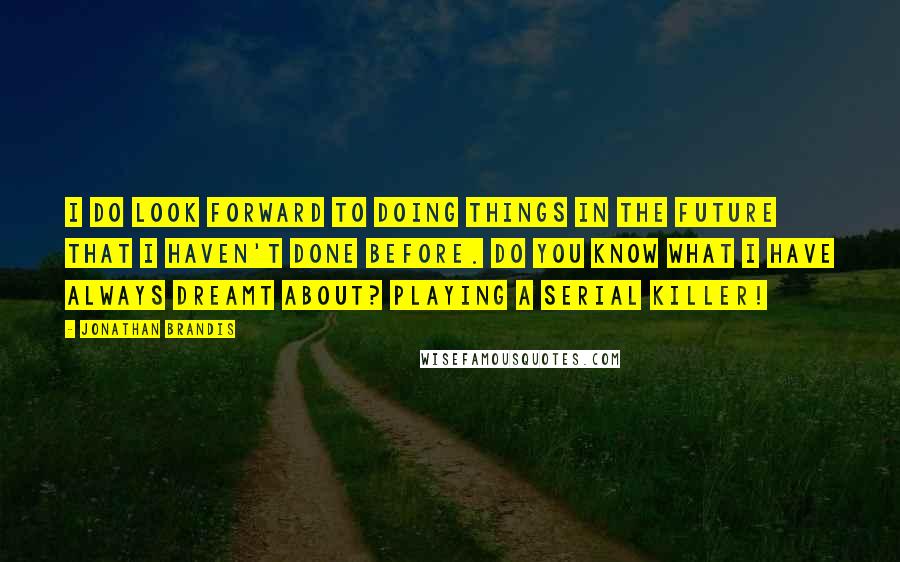 Jonathan Brandis Quotes: I do look forward to doing things in the future that I haven't done before. Do you know what I have always dreamt about? Playing a serial killer!