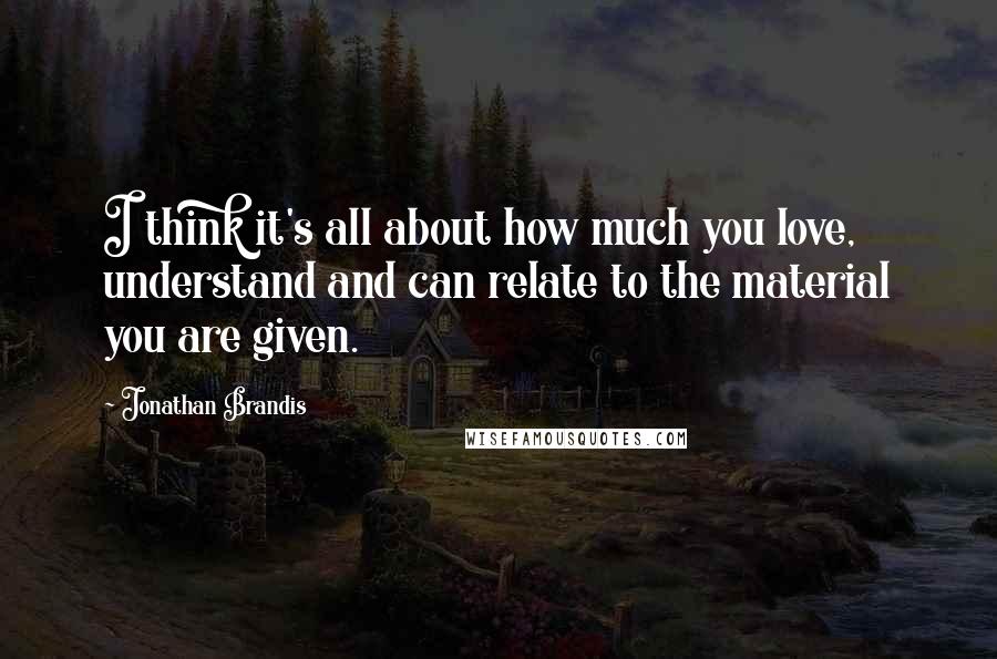 Jonathan Brandis Quotes: I think it's all about how much you love, understand and can relate to the material you are given.