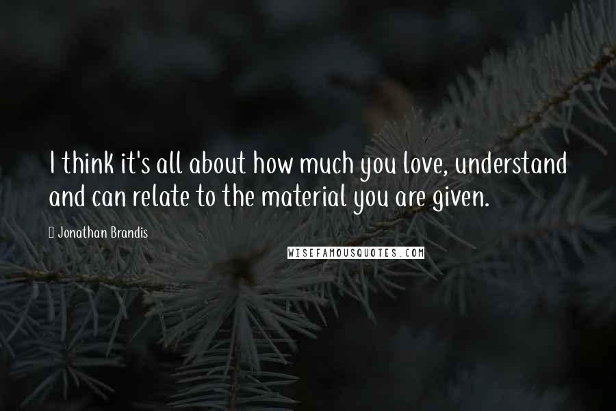 Jonathan Brandis Quotes: I think it's all about how much you love, understand and can relate to the material you are given.