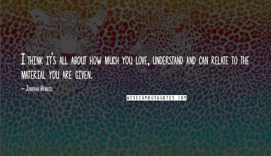 Jonathan Brandis Quotes: I think it's all about how much you love, understand and can relate to the material you are given.