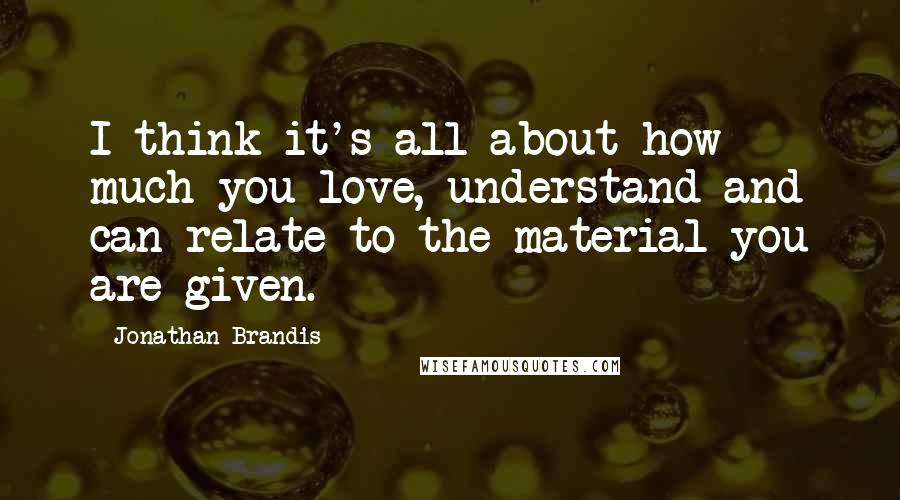 Jonathan Brandis Quotes: I think it's all about how much you love, understand and can relate to the material you are given.