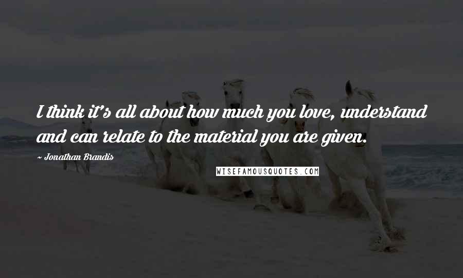 Jonathan Brandis Quotes: I think it's all about how much you love, understand and can relate to the material you are given.