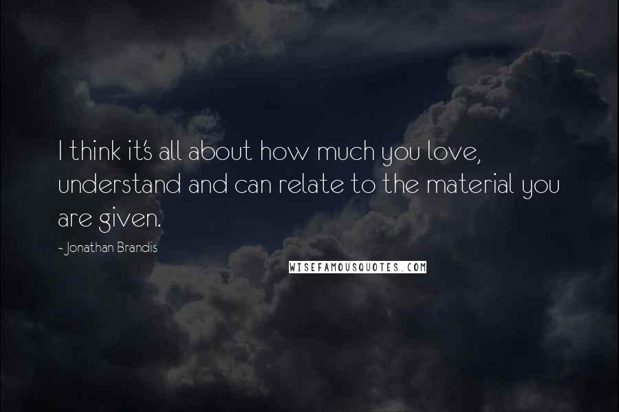 Jonathan Brandis Quotes: I think it's all about how much you love, understand and can relate to the material you are given.