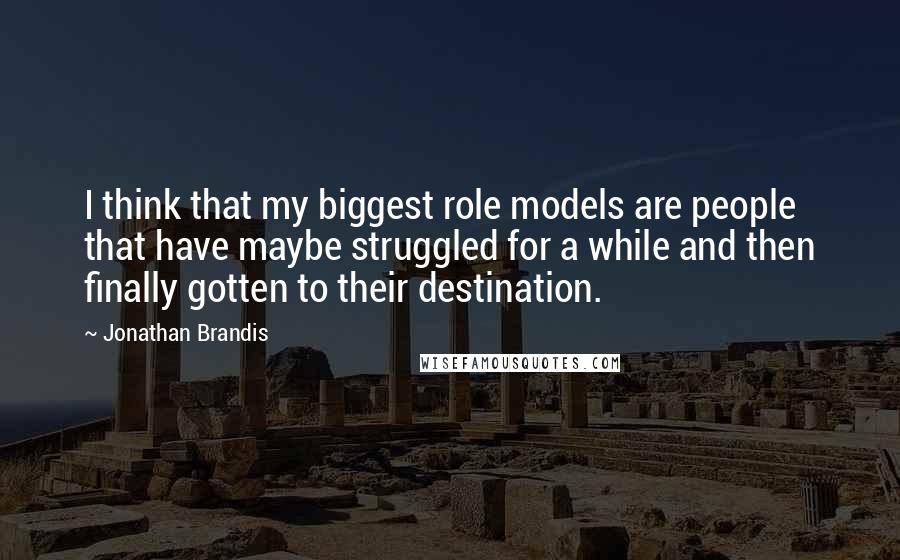 Jonathan Brandis Quotes: I think that my biggest role models are people that have maybe struggled for a while and then finally gotten to their destination.