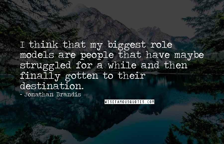 Jonathan Brandis Quotes: I think that my biggest role models are people that have maybe struggled for a while and then finally gotten to their destination.