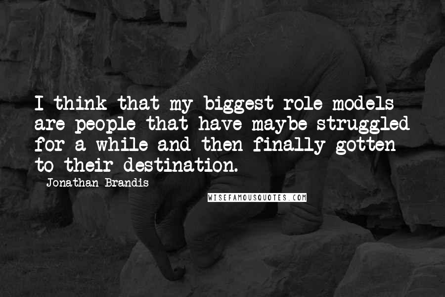 Jonathan Brandis Quotes: I think that my biggest role models are people that have maybe struggled for a while and then finally gotten to their destination.