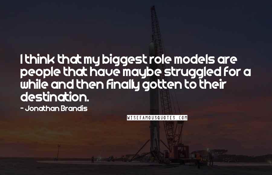 Jonathan Brandis Quotes: I think that my biggest role models are people that have maybe struggled for a while and then finally gotten to their destination.