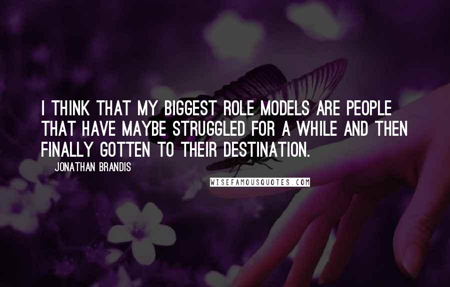 Jonathan Brandis Quotes: I think that my biggest role models are people that have maybe struggled for a while and then finally gotten to their destination.