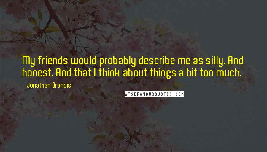 Jonathan Brandis Quotes: My friends would probably describe me as silly. And honest. And that I think about things a bit too much.