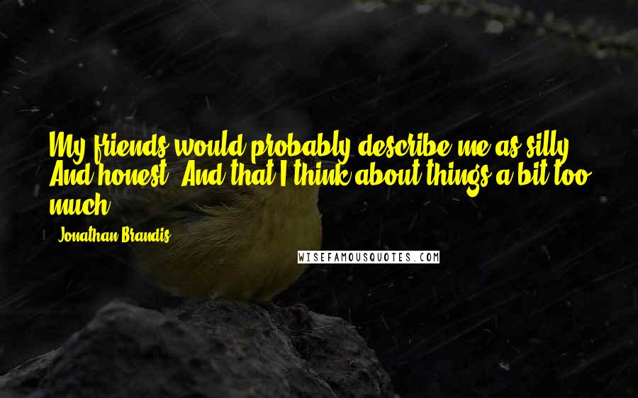 Jonathan Brandis Quotes: My friends would probably describe me as silly. And honest. And that I think about things a bit too much.