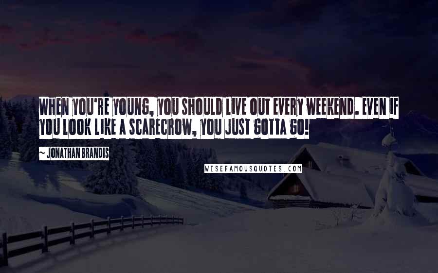 Jonathan Brandis Quotes: When you're young, you should live out every weekend. Even if you look like a scarecrow, you just gotta go!