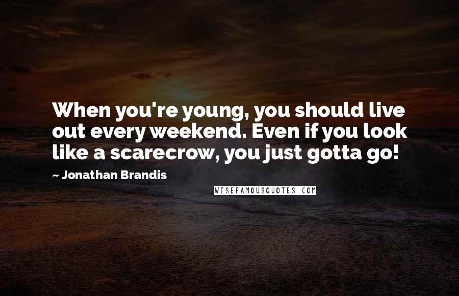 Jonathan Brandis Quotes: When you're young, you should live out every weekend. Even if you look like a scarecrow, you just gotta go!