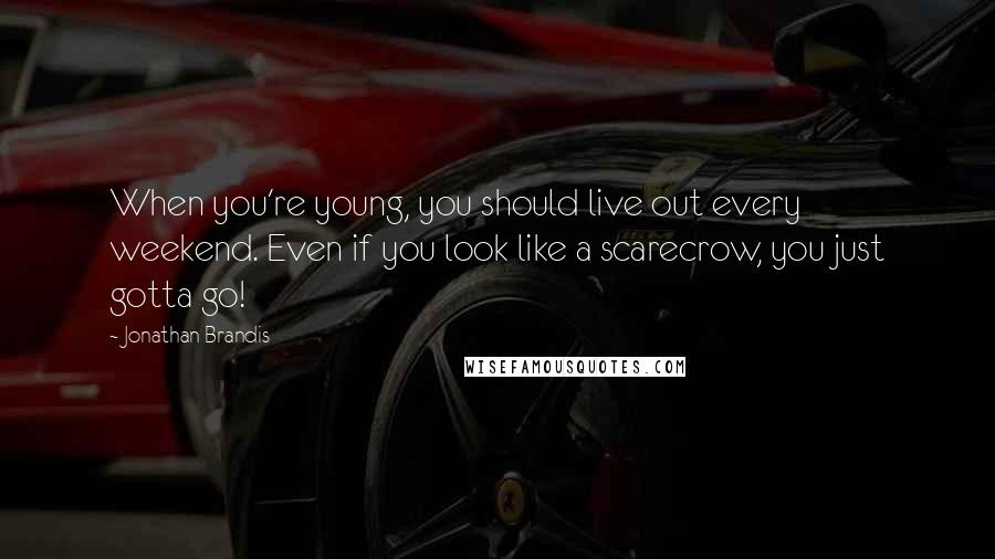 Jonathan Brandis Quotes: When you're young, you should live out every weekend. Even if you look like a scarecrow, you just gotta go!