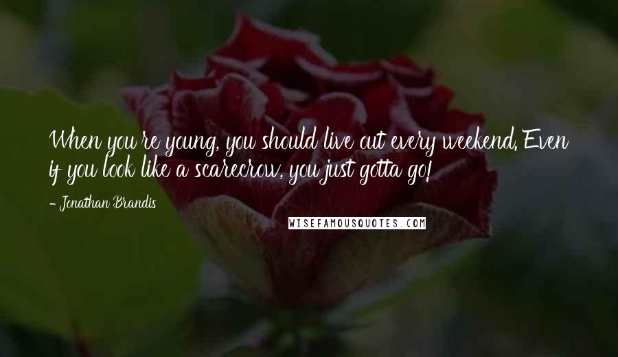 Jonathan Brandis Quotes: When you're young, you should live out every weekend. Even if you look like a scarecrow, you just gotta go!