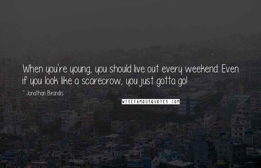 Jonathan Brandis Quotes: When you're young, you should live out every weekend. Even if you look like a scarecrow, you just gotta go!