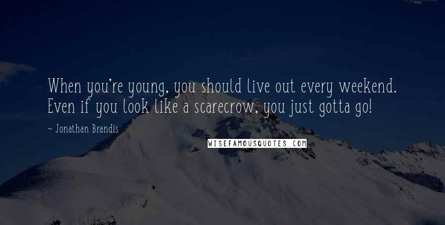 Jonathan Brandis Quotes: When you're young, you should live out every weekend. Even if you look like a scarecrow, you just gotta go!