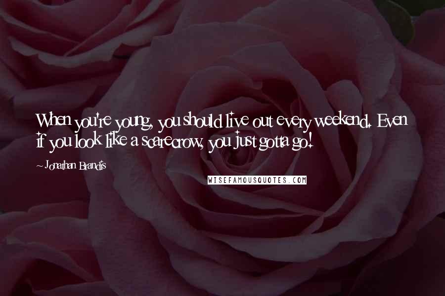 Jonathan Brandis Quotes: When you're young, you should live out every weekend. Even if you look like a scarecrow, you just gotta go!