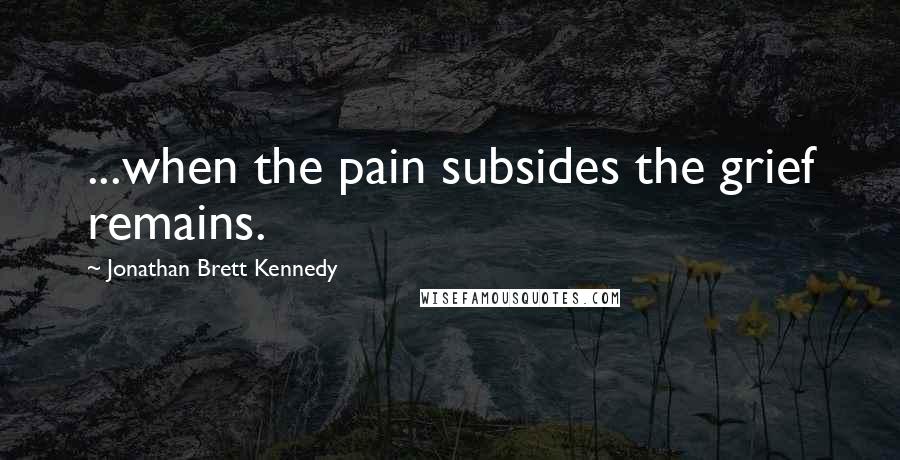 Jonathan Brett Kennedy Quotes: ...when the pain subsides the grief remains.