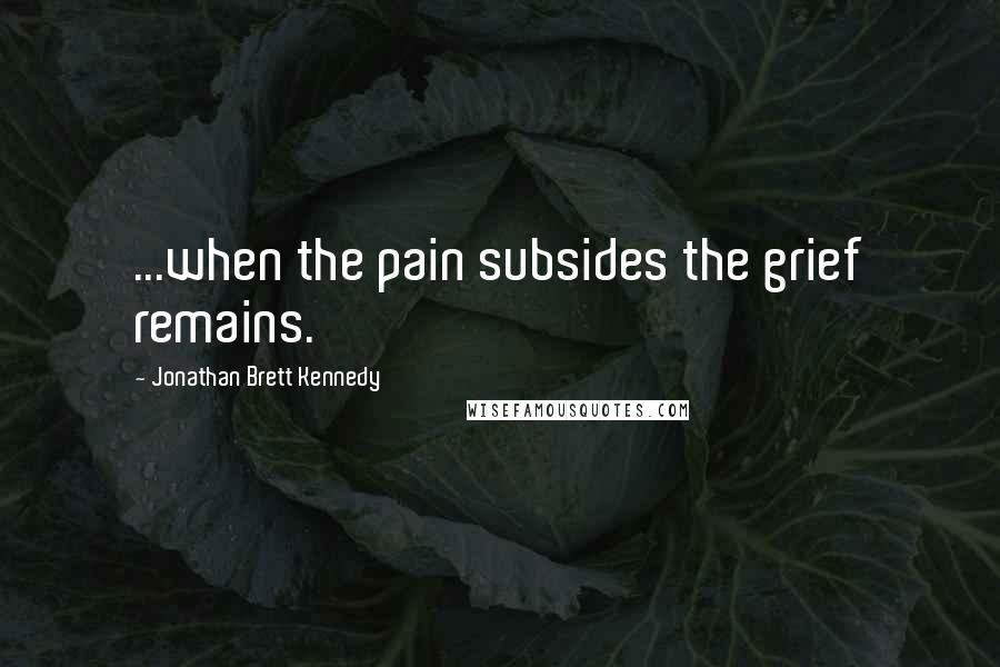 Jonathan Brett Kennedy Quotes: ...when the pain subsides the grief remains.