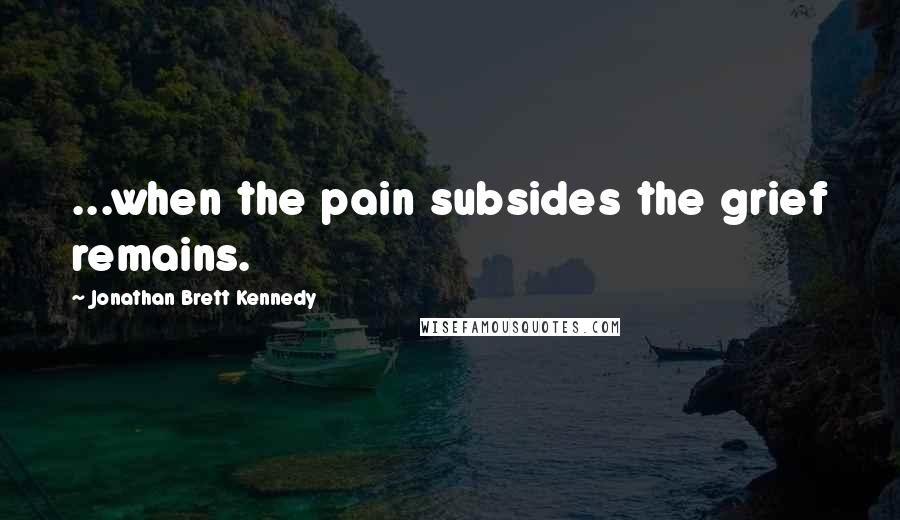 Jonathan Brett Kennedy Quotes: ...when the pain subsides the grief remains.