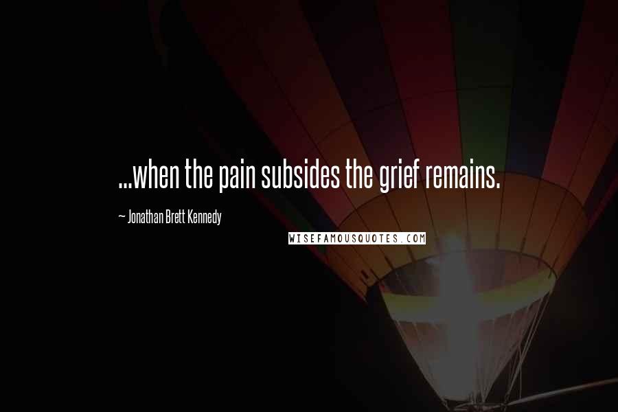 Jonathan Brett Kennedy Quotes: ...when the pain subsides the grief remains.