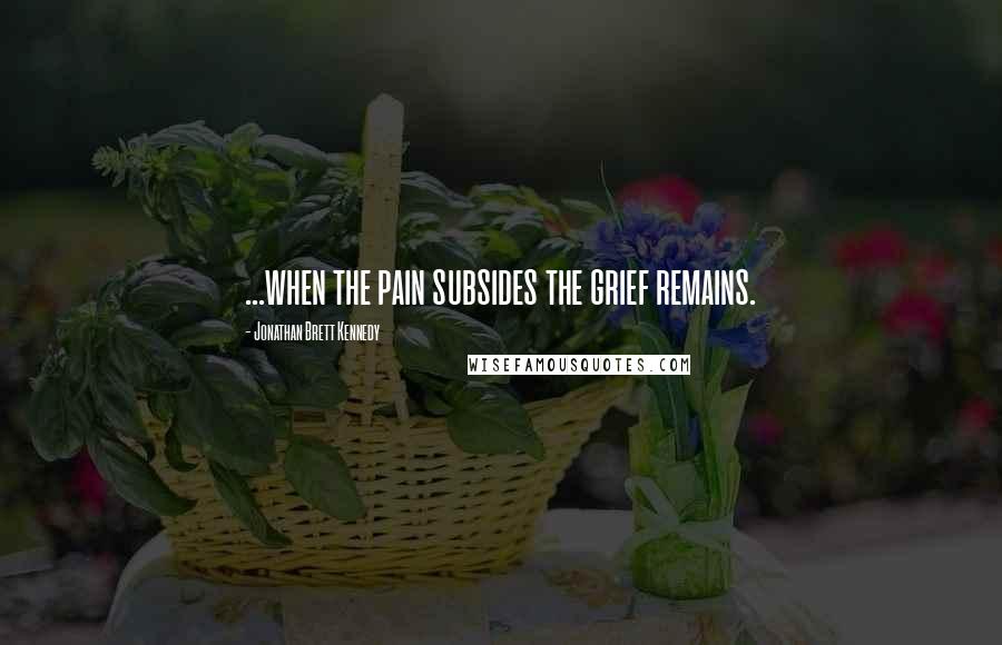 Jonathan Brett Kennedy Quotes: ...when the pain subsides the grief remains.