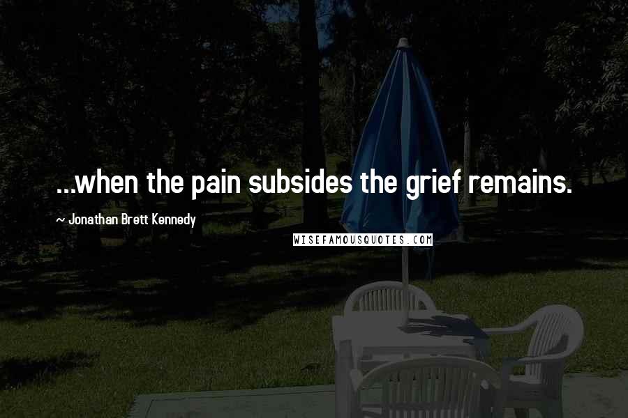 Jonathan Brett Kennedy Quotes: ...when the pain subsides the grief remains.